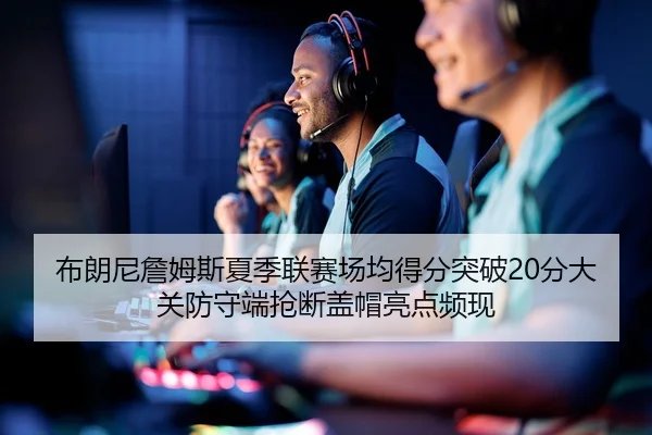 布朗尼詹姆斯夏季联赛场均得分突破20分大关防守端抢断盖帽亮点频现