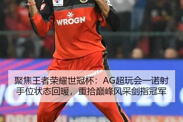 聚焦王者荣耀世冠杯：AG超玩会一诺射手位状态回暖，重拾巅峰风采剑指冠军