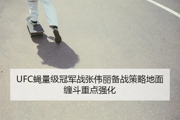 UFC蝇量级冠军战张伟丽备战策略地面缠斗重点强化